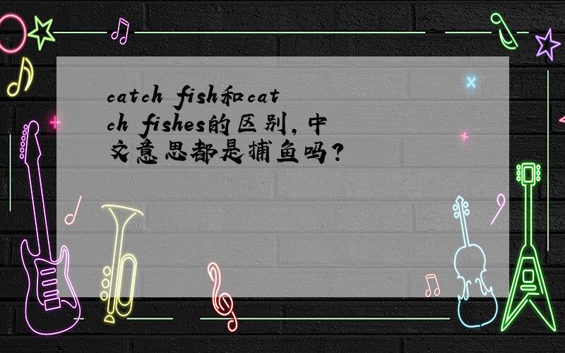 catch fish和catch fishes的区别,中文意思都是捕鱼吗?
