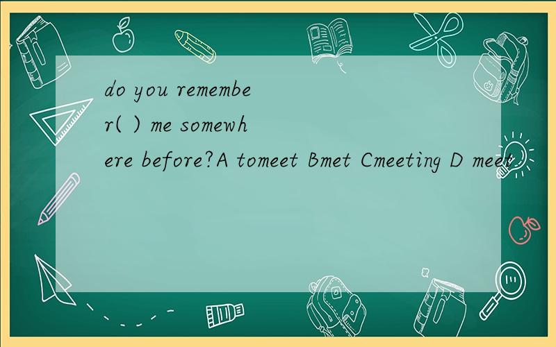 do you remember( ) me somewhere before?A tomeet Bmet Cmeeting D meet