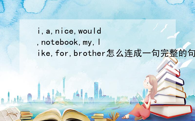 i,a,nice,would,notebook,my,like,for,brother怎么连成一句完整的句子