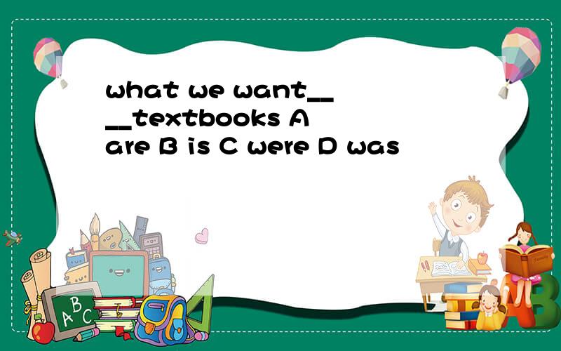 what we want____textbooks A are B is C were D was