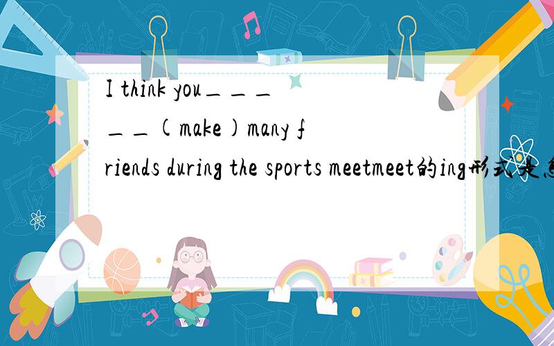 I think you_____(make)many friends during the sports meetmeet的ing形式是怎么的_____