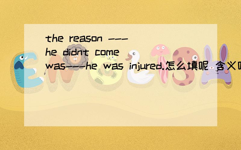 the reason ---he didnt come was---he was injured.怎么填呢 含义呢