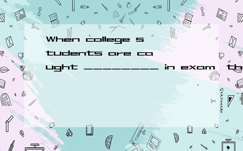 When college students are caught ________ in exam,they can be kicked out of school.应该填什么,为什么,请详细点呵呵,对了 它给的词是cheat 填哪种形式呢？