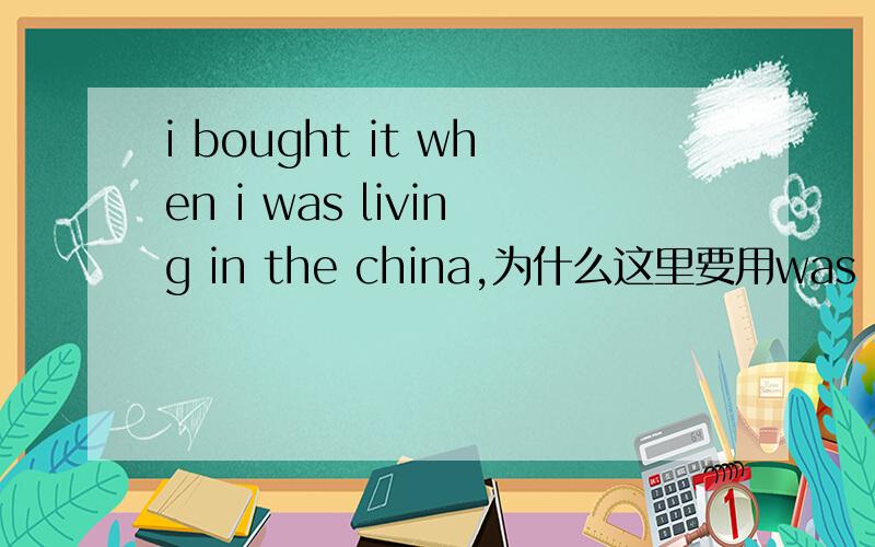 i bought it when i was living in the china,为什么这里要用was living 来表达?