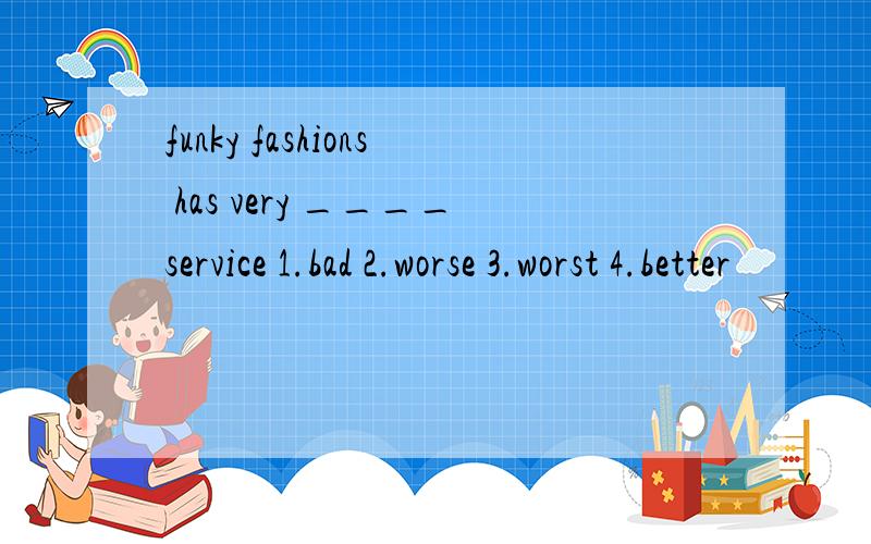 funky fashions has very ____service 1.bad 2.worse 3.worst 4.better