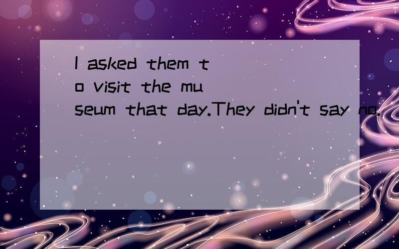 I asked them to visit the museum that day.They didn't say no.（合成一句）They _____ _____ me to visit the museum that day.