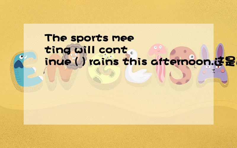 The sports meeting will continue ( ) rains this afternoon.这是道英语选择题 选项是A.unless B.until C.if D.as soon as