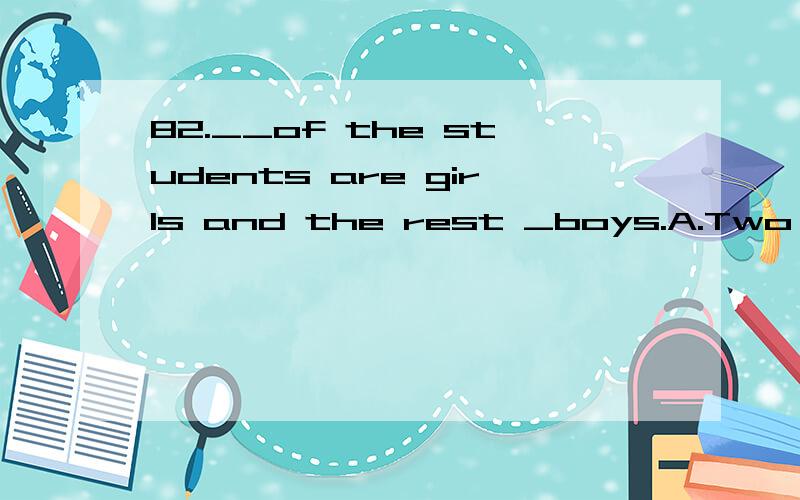 82.__of the students are girls and the rest _boys.A.Two third;isB.The two third;areC.Two thirds;areD.Two thirds; is【这个two thied 是三分之二 这个 the rest 不是说一群嘛 代表集体不是应该单数滴么?】