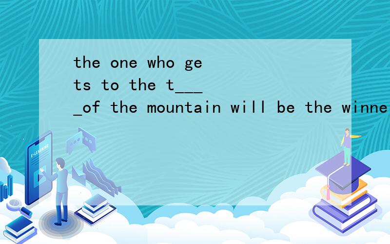 the one who gets to the t____of the mountain will be the winner.