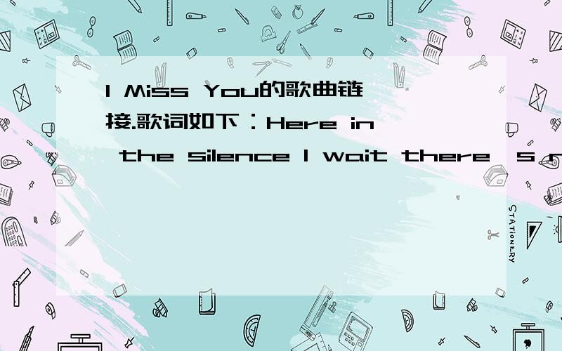 I Miss You的歌曲链接.歌词如下：Here in the silence I wait there's nothing else I can do it feels