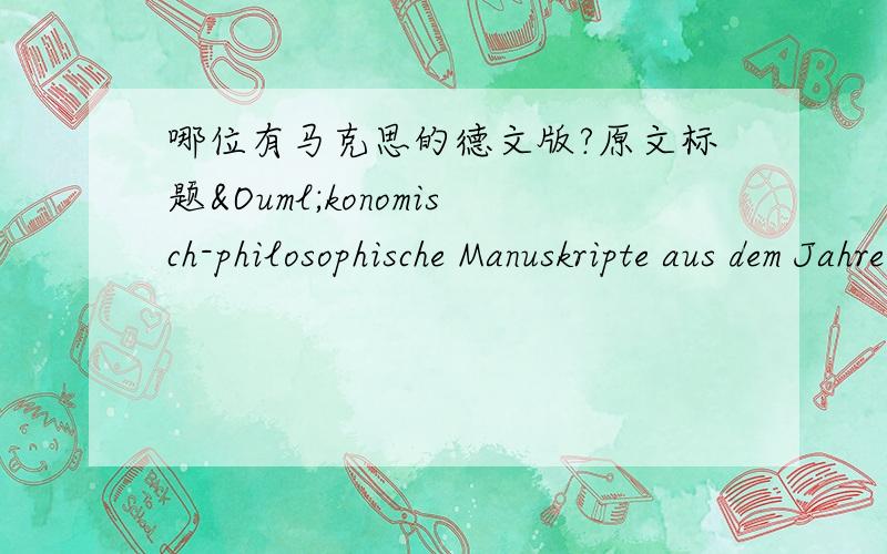 哪位有马克思的德文版?原文标题Ökonomisch-philosophische Manuskripte aus dem Jahre 1844to赵小蝶:在manybooks上找了下。马克思的著作只有英文的……我是学什么的…嘛～其实和这个关系不太大。经济