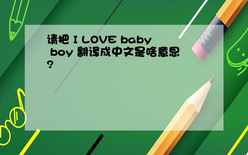 请把 I LOVE baby boy 翻译成中文是啥意思?