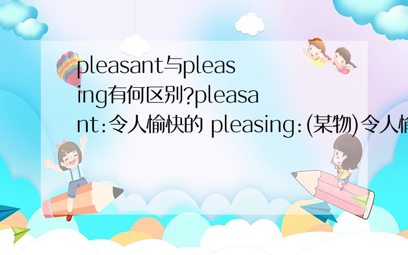 pleasant与pleasing有何区别?pleasant:令人愉快的 pleasing:(某物)令人愉快的有何区别?