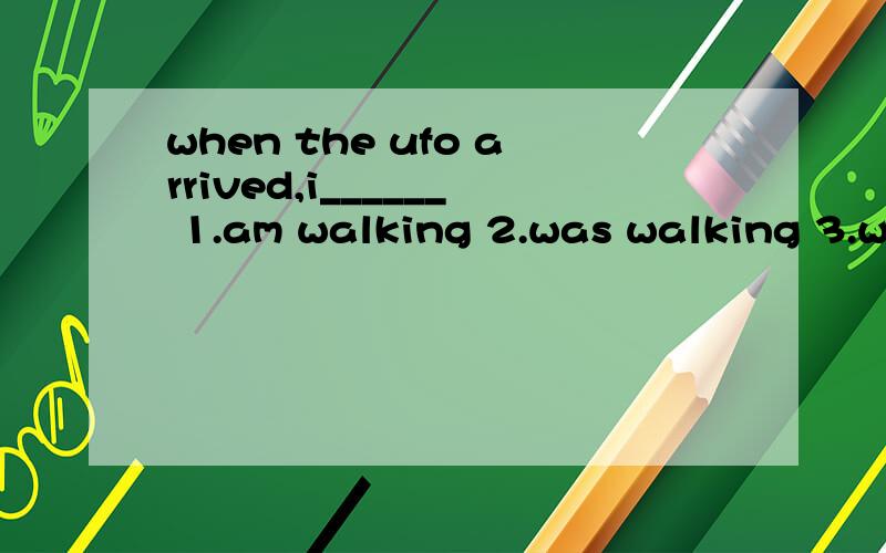 when the ufo arrived,i______ 1.am walking 2.was walking 3.walked 4.walking