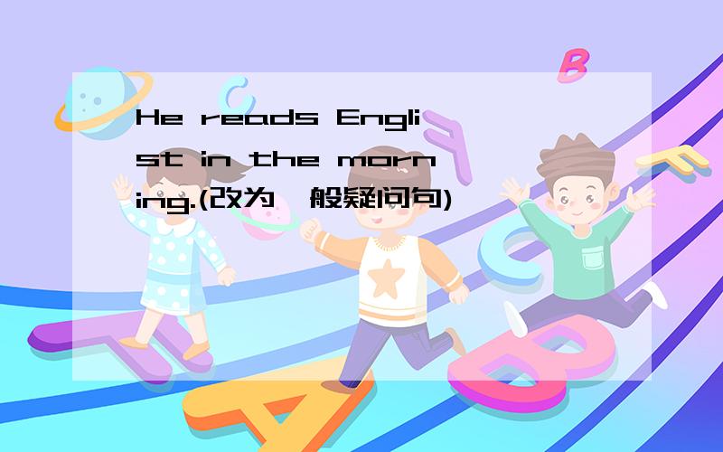 He reads Englist in the morning.(改为一般疑问句)