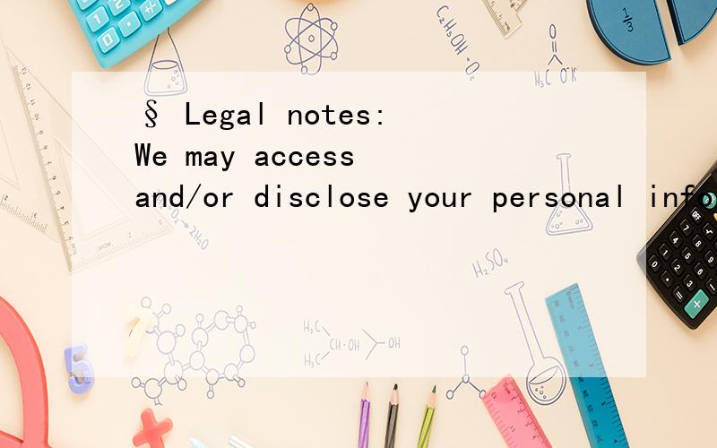§ Legal notes:We may access and/or disclose your personal information if we believe such action i