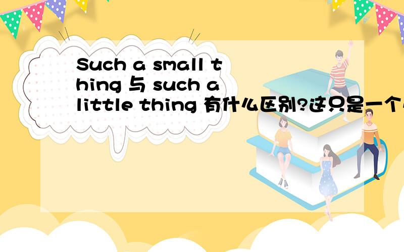 Such a small thing 与 such a little thing 有什么区别?这只是一个小事情用哪个好?