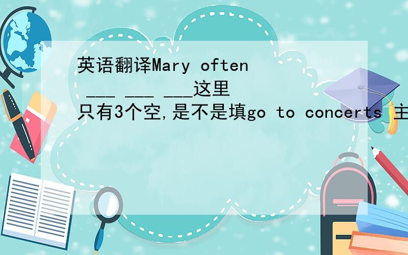英语翻译Mary often ___ ___ ___这里只有3个空,是不是填go to concerts 主要是concert后面要不要加s？
