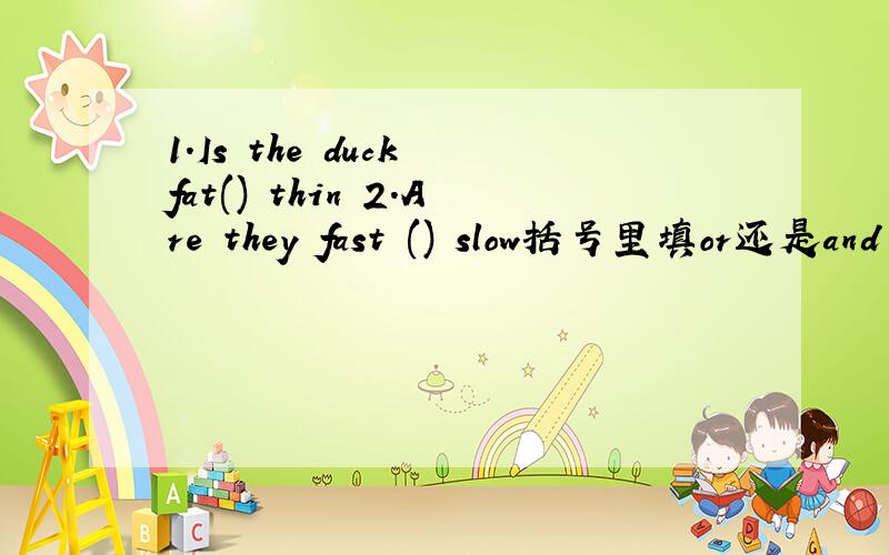 1.Is the duck fat() thin 2.Are they fast () slow括号里填or还是and