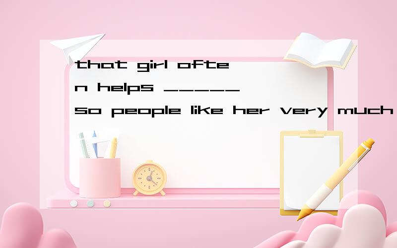 that girl often helps _____,so people like her very much 1.other 2.others 3.another 4.the others
