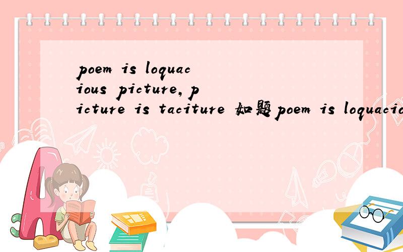 poem is loquacious picture,picture is taciture 如题poem is loquacious picture,picture is taciture poem,