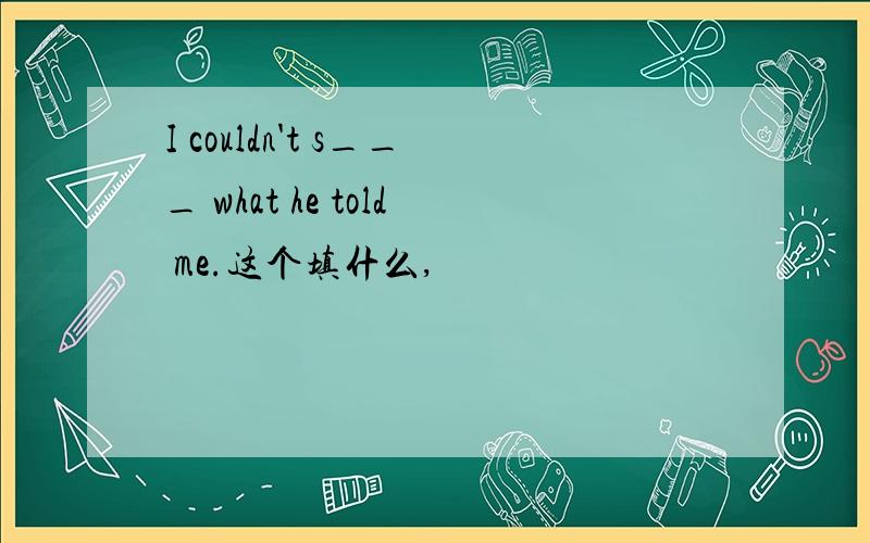I couldn't s___ what he told me.这个填什么,