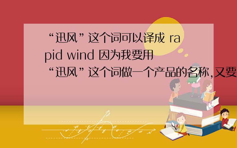 “迅风”这个词可以译成 rapid wind 因为我要用“迅风”这个词做一个产品的名称,又要用“R”作为其的英文标签,所以要用 rapid wind 作为其英译.
