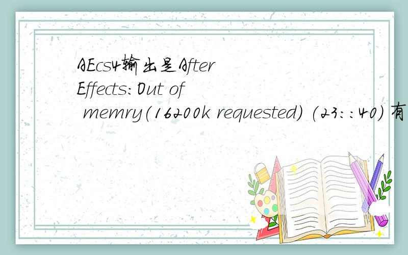 AEcs4输出是After Effects:Out of memry(16200k requested) (23::40) 有时候是.After Effects:Out of memry(34000k requested) (23::40)