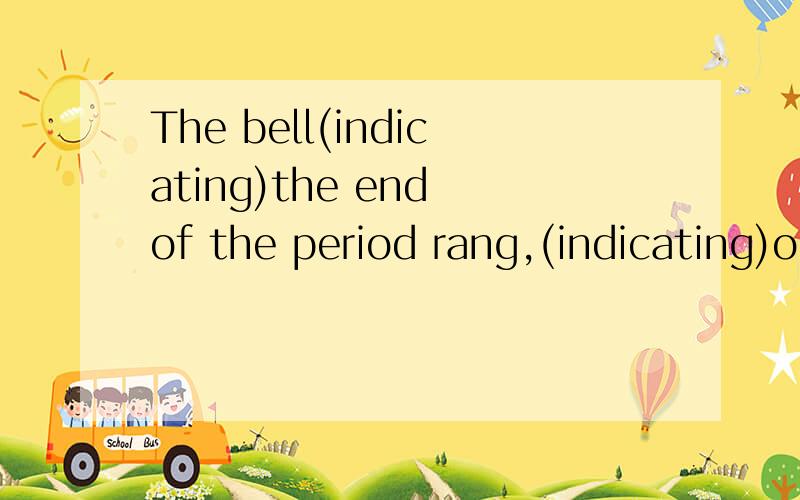 The bell(indicating)the end of the period rang,(indicating)our heated discussion.翻译下