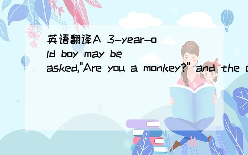 英语翻译A 3-year-old boy may be asked,''Are you a monkey?'' and the child will laugh happily and shout,''No,I'm a boy!'' But that boy may like pretending he is a monkey and dressing up to make himself look like one.Everyone remembers dressing up