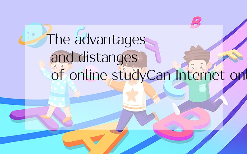 The advantages and distanges of online studyCan Internet online study replace the traditional classroom/the traditional way of teaching?