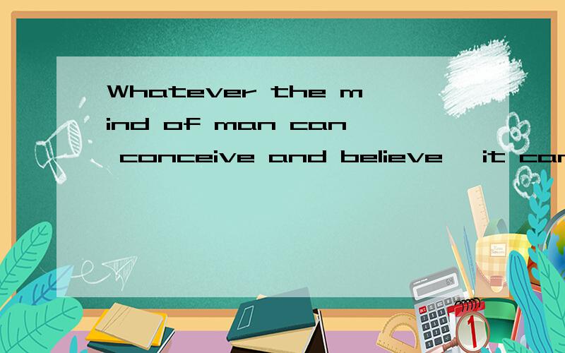 Whatever the mind of man can conceive and believe, it can achieve.什么意思嘛。