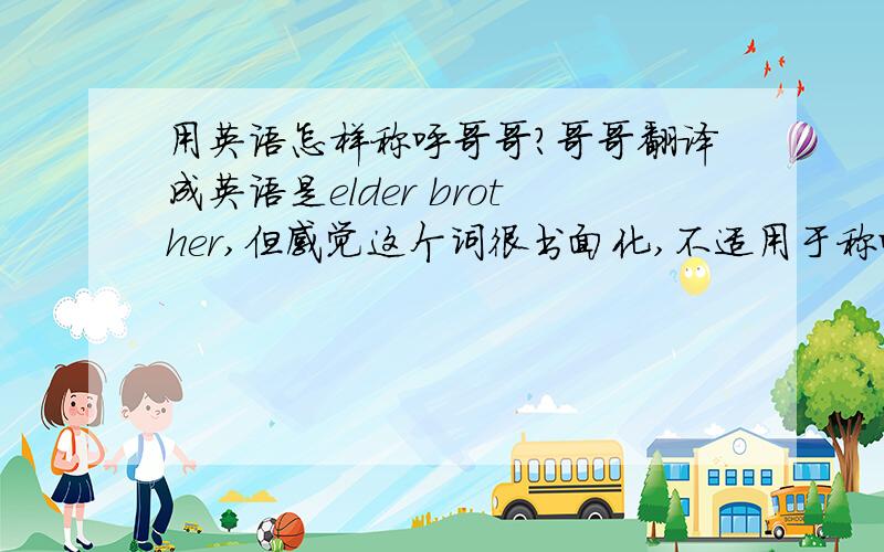 用英语怎样称呼哥哥?哥哥翻译成英语是elder brother,但感觉这个词很书面化,不适用于称呼.那么怎样称呼哥哥呢?见了哥哥怎样打招呼呢?