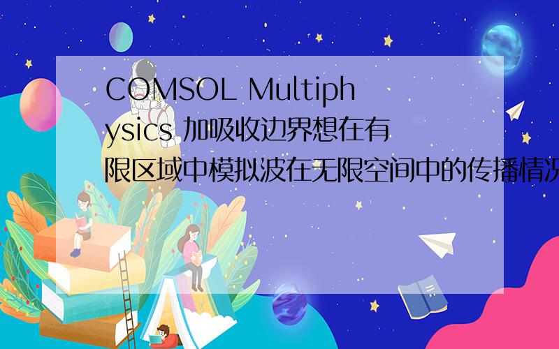 COMSOL Multiphysics 加吸收边界想在有限区域中模拟波在无限空间中的传播情况,这时需要在有限域边界施加吸收边界条件,请问comsol multiphysics中能直接施加吸收边界吗?有商业有限元分析软件能满
