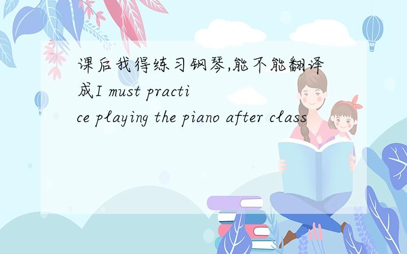 课后我得练习钢琴,能不能翻译成I must practice playing the piano after class