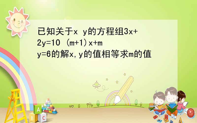 已知关于x y的方程组3x+2y=10 (m+1)x+my=6的解x,y的值相等求m的值