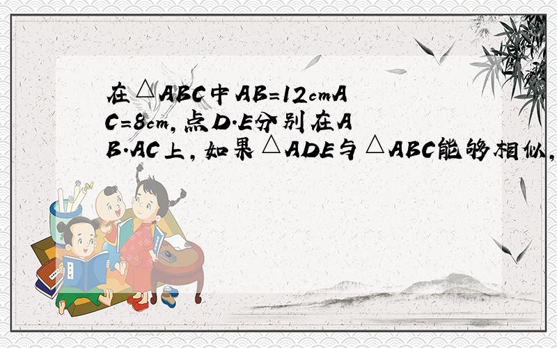 在△ABC中AB=12cmAC=8cm,点D.E分别在AB.AC上,如果△ADE与△ABC能够相似,且AD=4cm时,试求AE的长