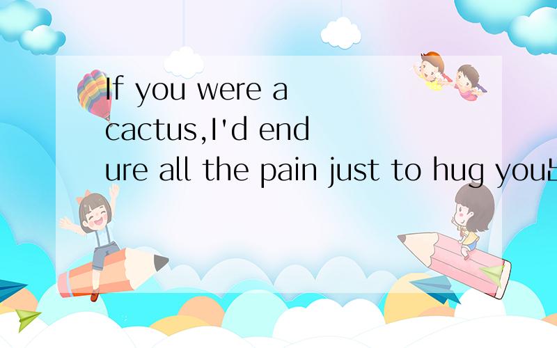 If you were a cactus,I'd endure all the pain just to hug you出自哪里?