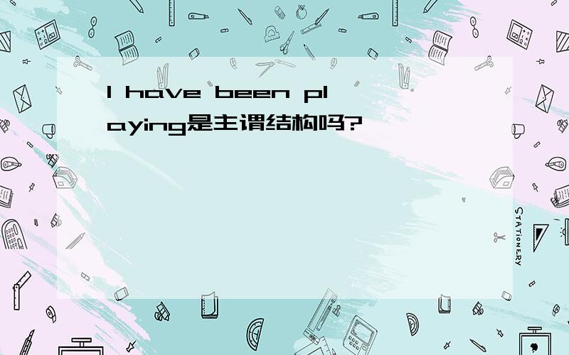 I have been playing是主谓结构吗?
