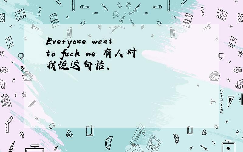 Everyone want to fuck me 有人对我说这句话,