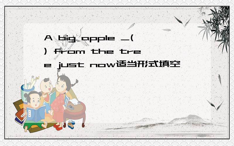 A big apple _() from the tree just now适当形式填空
