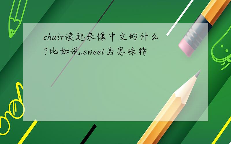chair读起来像中文的什么?比如说,sweet为思味特