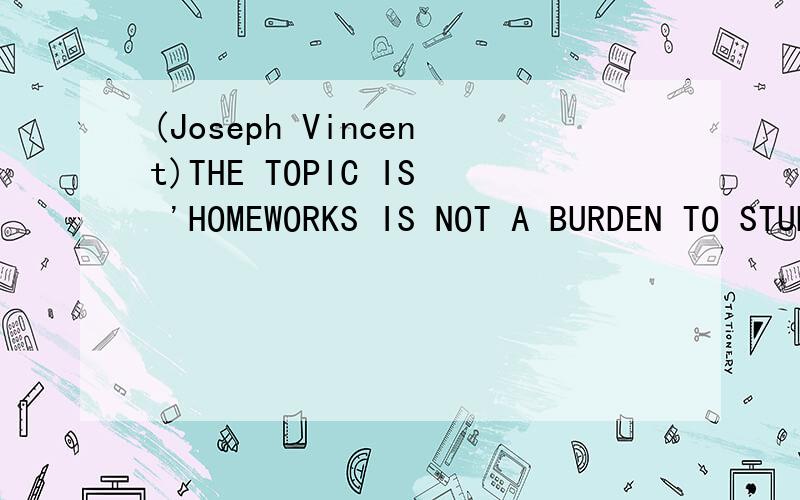 (Joseph Vincent)THE TOPIC IS 'HOMEWORKS IS NOT A BURDEN TO STUDENT'WE ARE THE SUPPORT SIDE...ANYBODY PLS HELP ME TO THINK ABOUT THE POINT WE HAVE TO TALK ABOUT AND GIVE SOME POINT OF THE TOPIC?THX A LOT~anymore?can give me more than 6 point?thx