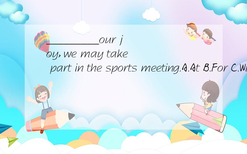 _________our joy,we may take part in the sports meeting.A.At B.For C.With D.To