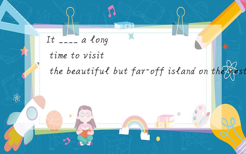 It ____ a long time to visit the beautiful but far-off island on the west coast.aIt ____ a long time to visit the beautiful but far-off island on the west coast.A.spends B.pay C.takes D.taken