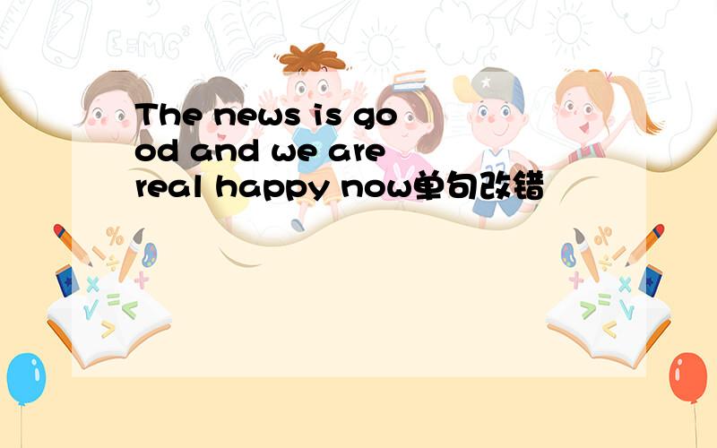 The news is good and we are real happy now单句改错