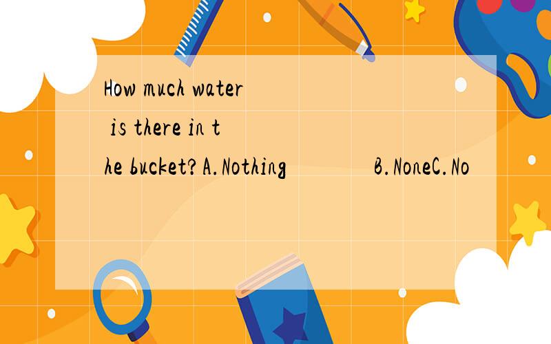 How much water is there in the bucket?A.Nothing              B.NoneC.No                      D.No oneBefore class,I was nervous____my duty report.A.in              B.to           C.about            D.ofI love to watch the monkeys ____the tree.A.climb