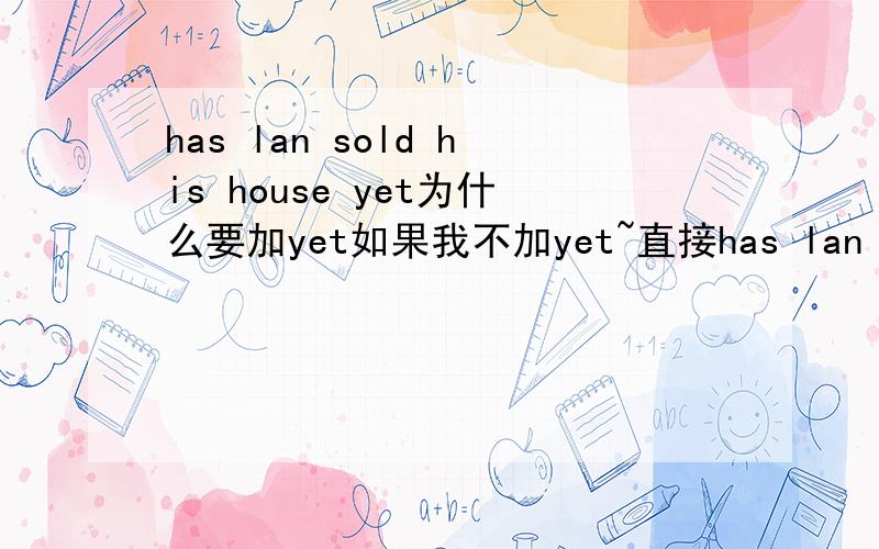 has lan sold his house yet为什么要加yet如果我不加yet~直接has lan sold his house 可以吗会有什么不一样的呢