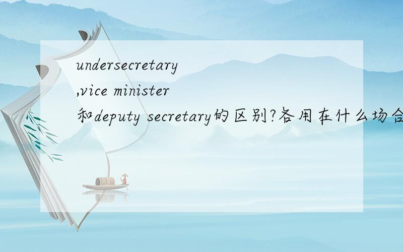 undersecretary,vice minister和deputy secretary的区别?各用在什么场合,比如正式与非正式