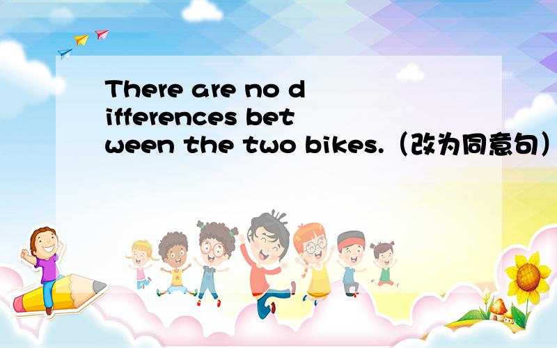 There are no differences between the two bikes.（改为同意句）
